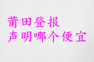 莆田登報聲明哪個便宜