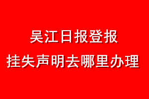 吳江日報登報掛失聲明去哪里辦理